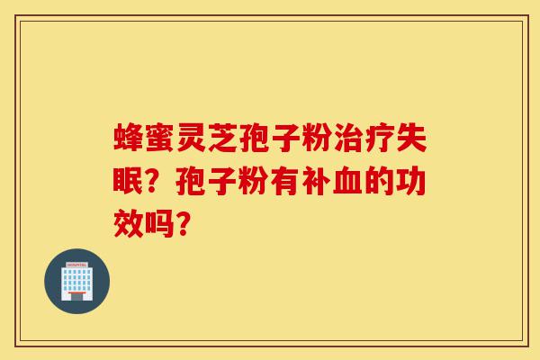 蜂蜜灵芝孢子粉治疗失眠?孢子粉有补血的功效吗?-第1张图片-灵芝之家 蜂蜜灵芝孢子粉治疗失眠?孢子粉有补血的功效吗?-第1张图片-灵芝之家