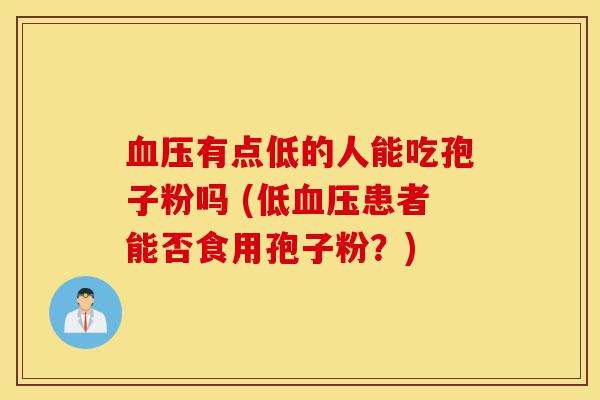 血压有点低的人能吃灵芝孢子粉吗 (低血压患者能否食用灵芝孢子粉?)-第1张图片-灵芝之家 血压有点低的人能吃灵芝孢子粉吗 (低血压患者能否食用灵芝孢子粉?)-第1张图片-灵芝之家