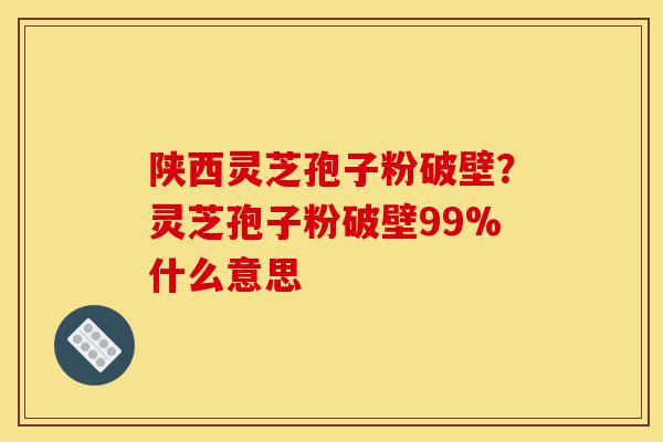 陕西灵芝孢子粉破壁?灵芝孢子粉破壁99%什么意思-第1张图片-灵芝之家 陕西灵芝孢子粉破壁?灵芝孢子粉破壁99%什么意思-第1张图片-灵芝之家