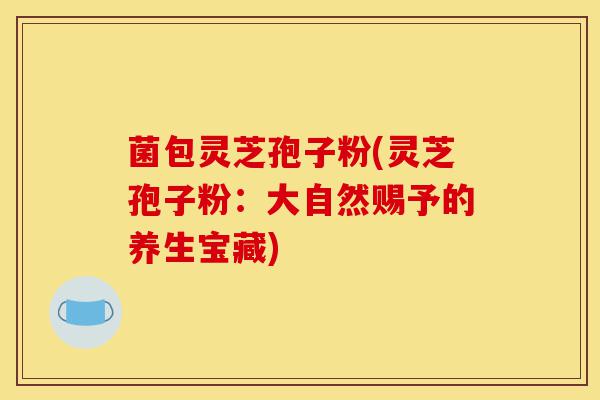 菌包灵芝孢子粉(灵芝孢子粉:大自然赐予的养生宝藏)-第1张图片-灵芝之家 菌包灵芝孢子粉(灵芝孢子粉:大自然赐予的养生宝藏)-第1张图片-灵芝之家