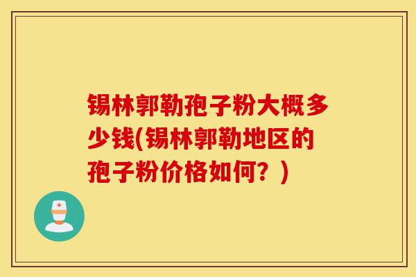 锡林郭勒孢子粉大概多少钱(锡林郭勒地区的孢子粉价格如何?)-第1张图片-灵芝之家 锡林郭勒孢子粉大概多少钱(锡林郭勒地区的孢子粉价格如何?)-第1张图片-灵芝之家