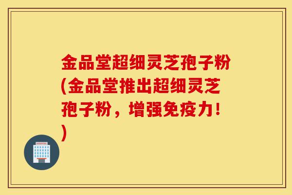 金品堂超细灵芝孢子粉(金品堂推出超细灵芝孢子粉,增强免疫力!)-第1张图片-灵芝之家 金品堂超细灵芝孢子粉(金品堂推出超细灵芝孢子粉,增强免疫力!)-第1张图片-灵芝之家