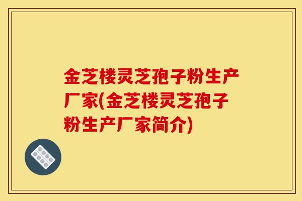 金芝楼灵芝孢子粉生产厂家(金芝楼灵芝孢子粉生产厂家简介)-第1张图片-灵芝之家