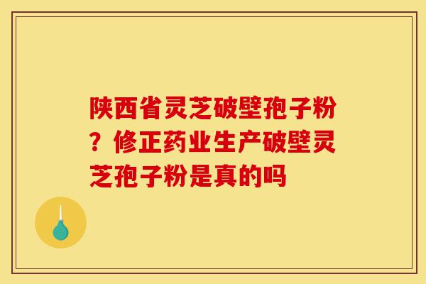 陕西省灵芝破壁孢子粉?修正药业生产破壁灵芝孢子粉是真的吗-第1张图片-灵芝之家 陕西省灵芝破壁孢子粉?修正药业生产破壁灵芝孢子粉是真的吗-第1张图片-灵芝之家