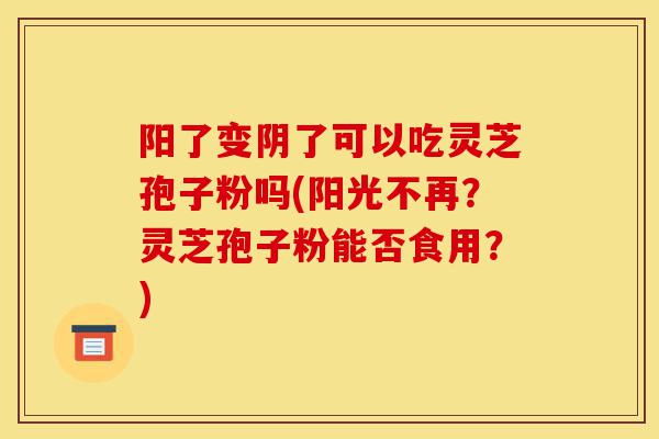阳了变阴了可以吃灵芝孢子粉吗(阳光不再?灵芝孢子粉能否食用?)-第1张图片-灵芝之家 阳了变阴了可以吃灵芝孢子粉吗(阳光不再?灵芝孢子粉能否食用?)-第1张图片-灵芝之家