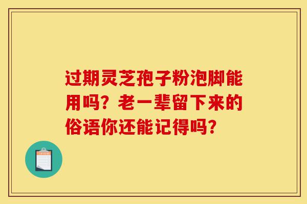 过期灵芝孢子粉泡脚能用吗?老一辈留下来的俗语你还能记得吗?-第1张图片-灵芝之家 过期灵芝孢子粉泡脚能用吗?老一辈留下来的俗语你还能记得吗?-第1张图片-灵芝之家