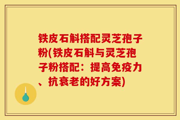 铁皮石斛搭配灵芝孢子粉(铁皮石斛与灵芝孢子粉搭配:提高免疫力、抗衰老的好方案)-第1张图片-灵芝之家 铁皮石斛搭配灵芝孢子粉(铁皮石斛与灵芝孢子粉搭配:提高免疫力、抗衰老的好方案)-第1张图片-灵芝之家