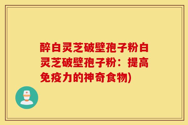 醉白灵芝破壁孢子粉白灵芝破壁孢子粉:提高免疫力的神奇食物)-第1张图片-灵芝之家 醉白灵芝破壁孢子粉白灵芝破壁孢子粉:提高免疫力的神奇食物)-第1张图片-灵芝之家