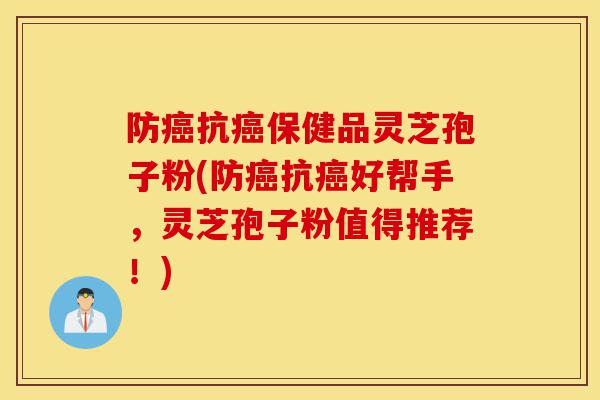 防癌抗癌保健品灵芝孢子粉(防癌抗癌好帮手，灵芝孢子粉值得推荐！)-第1张图片-灵芝之家