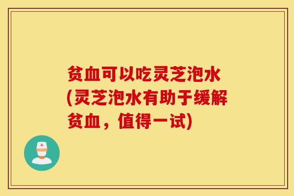 贫血可以吃灵芝泡水 (灵芝泡水有助于缓解贫血,值得一试)-第1张图片-灵芝之家 贫血可以吃灵芝泡水 (灵芝泡水有助于缓解贫血,值得一试)-第1张图片-灵芝之家