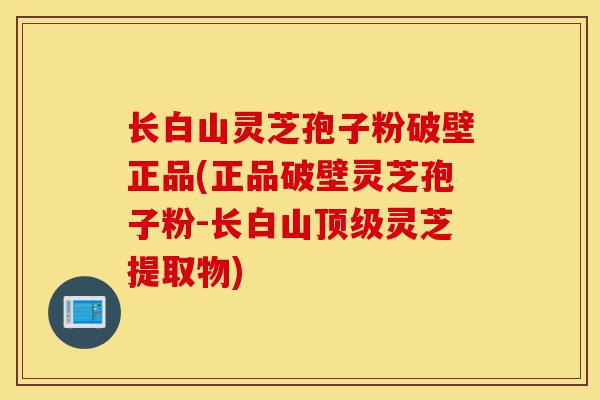 长白山灵芝孢子粉破壁正品(正品破壁灵芝孢子粉-长白山顶级灵芝提取物)-第1张图片-灵芝之家 长白山灵芝孢子粉破壁正品(正品破壁灵芝孢子粉-长白山顶级灵芝提取物)-第1张图片-灵芝之家