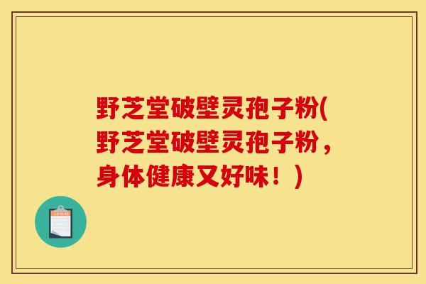 野芝堂破壁灵孢子粉(野芝堂破壁灵孢子粉,身体健康又好味!)-第1张图片-灵芝之家 野芝堂破壁灵孢子粉(野芝堂破壁灵孢子粉,身体健康又好味!)-第1张图片-灵芝之家