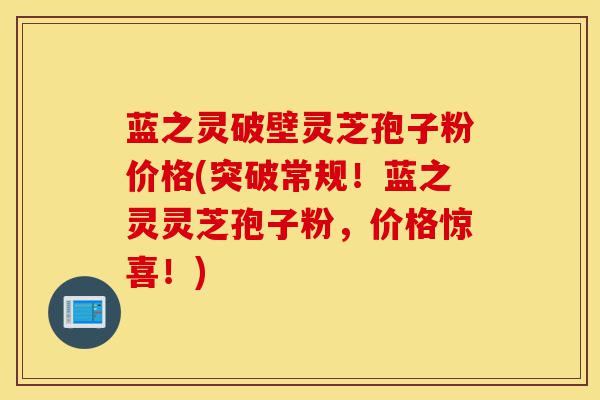 蓝之灵破壁灵芝孢子粉价格(突破常规!蓝之灵灵芝孢子粉,价格惊喜!)-第1张图片-灵芝之家 蓝之灵破壁灵芝孢子粉价格(突破常规!蓝之灵灵芝孢子粉,价格惊喜!)-第1张图片-灵芝之家