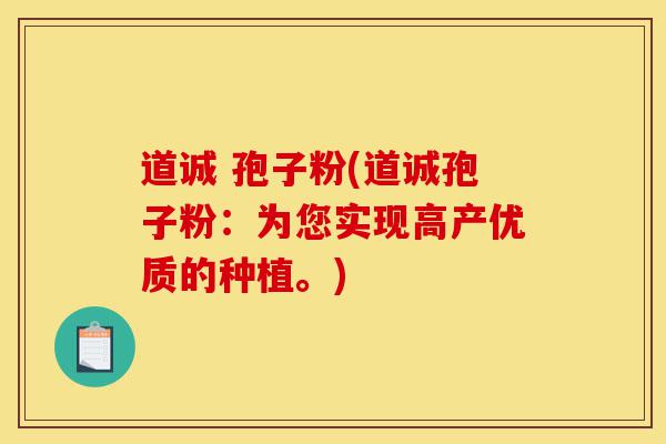 道诚 孢子粉(道诚孢子粉:为您实现高产优质的种植。)-第1张图片-灵芝之家 道诚 孢子粉(道诚孢子粉:为您实现高产优质的种植。)-第1张图片-灵芝之家