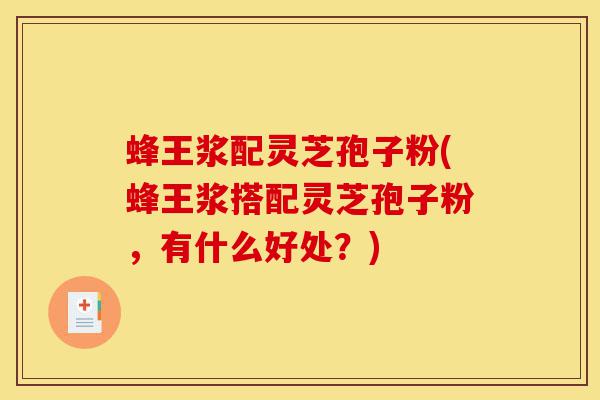 蜂王浆配灵芝孢子粉(蜂王浆搭配灵芝孢子粉,有什么好处?)-第1张图片-灵芝之家 蜂王浆配灵芝孢子粉(蜂王浆搭配灵芝孢子粉,有什么好处?)-第1张图片-灵芝之家