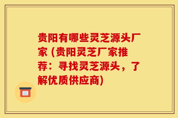 贵阳有哪些灵芝源头厂家 (贵阳灵芝厂家推荐:寻找灵芝源头,了解优质供应商)-第1张图片-灵芝之家 贵阳有哪些灵芝源头厂家 (贵阳灵芝厂家推荐:寻找灵芝源头,了解优质供应商)-第1张图片-灵芝之家