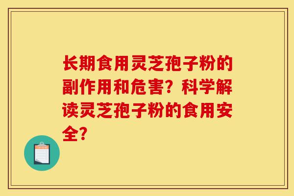 长期食用灵芝孢子粉的副作用和危害？科学解读灵芝孢子粉的食用安全？-第1张图片-灵芝之家