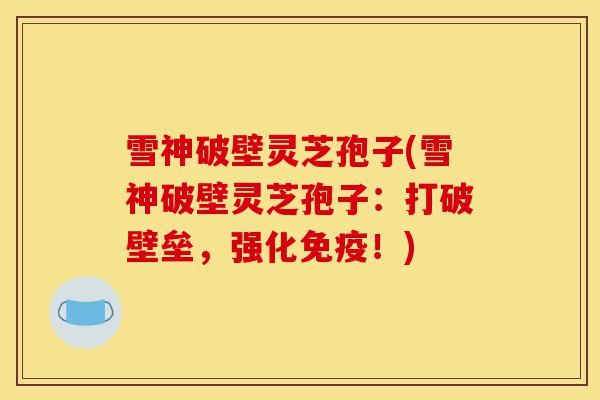 雪神破壁灵芝孢子(雪神破壁灵芝孢子:打破壁垒,强化免疫!)-第1张图片-灵芝之家 雪神破壁灵芝孢子(雪神破壁灵芝孢子:打破壁垒,强化免疫!)-第1张图片-灵芝之家