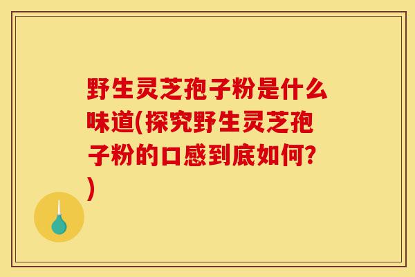 野生灵芝孢子粉是什么味道(探究野生灵芝孢子粉的口感到底如何?)-第1张图片-灵芝之家 野生灵芝孢子粉是什么味道(探究野生灵芝孢子粉的口感到底如何?)-第1张图片-灵芝之家