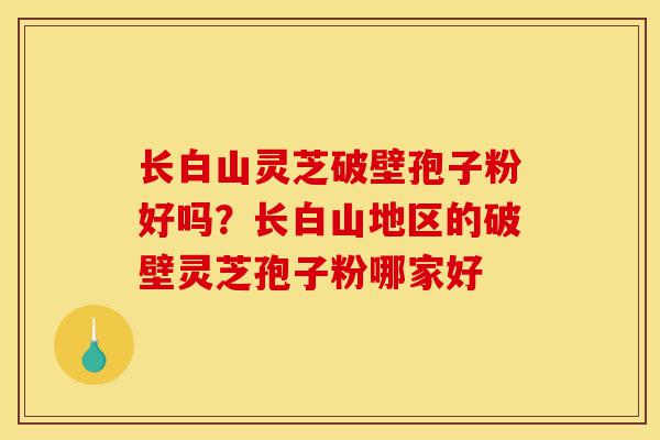 长白山灵芝破壁孢子粉好吗?长白山地区的破壁灵芝孢子粉哪家好-第1张图片-灵芝之家 长白山灵芝破壁孢子粉好吗?长白山地区的破壁灵芝孢子粉哪家好-第1张图片-灵芝之家