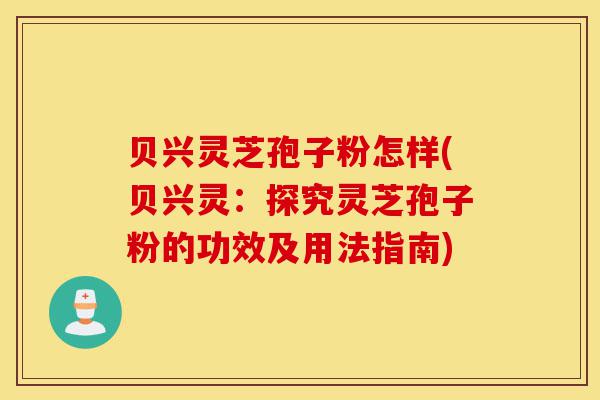贝兴灵芝孢子粉怎样(贝兴灵:探究灵芝孢子粉的功效及用法指南)-第1张图片-灵芝之家 贝兴灵芝孢子粉怎样(贝兴灵:探究灵芝孢子粉的功效及用法指南)-第1张图片-灵芝之家