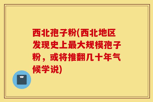 西北孢子粉(西北地区发现史上最大规模孢子粉,或将推翻几十年气候学说)-第1张图片-灵芝之家 西北孢子粉(西北地区发现史上最大规模孢子粉,或将推翻几十年气候学说)-第1张图片-灵芝之家