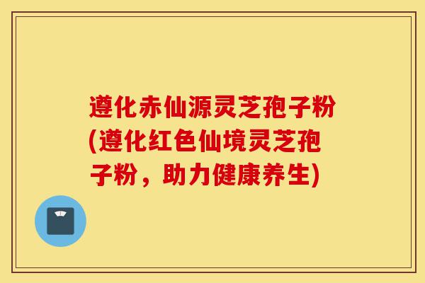 遵化赤仙源灵芝孢子粉(遵化红色仙境灵芝孢子粉,助力健康养生)-第1张图片-灵芝之家 遵化赤仙源灵芝孢子粉(遵化红色仙境灵芝孢子粉,助力健康养生)-第1张图片-灵芝之家