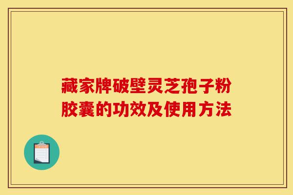 藏家牌破壁灵芝孢子粉胶囊的功效及使用方法-第1张图片-灵芝之家