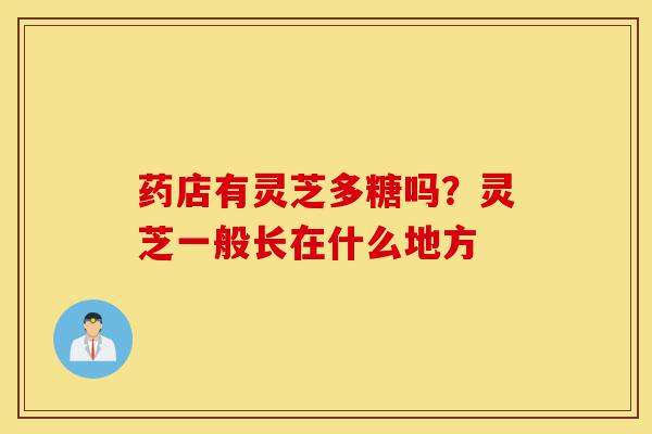 药店有灵芝多糖吗?灵芝一般长在什么地方-第1张图片-灵芝之家 药店有灵芝多糖吗?灵芝一般长在什么地方-第1张图片-灵芝之家