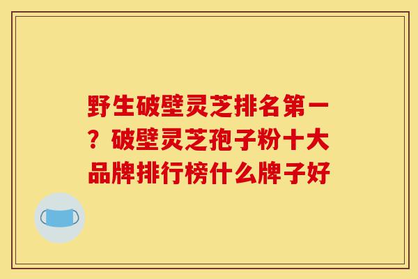 野生破壁灵芝排名第一？破壁灵芝孢子粉十大品牌排行榜什么牌子好-第1张图片-灵芝之家