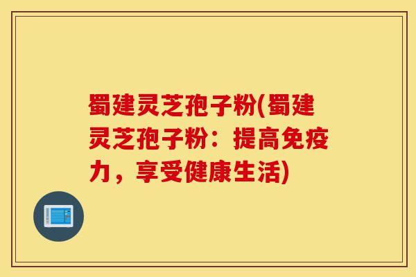 蜀建灵芝孢子粉(蜀建灵芝孢子粉:提高免疫力,享受健康生活)-第1张图片-灵芝之家 蜀建灵芝孢子粉(蜀建灵芝孢子粉:提高免疫力,享受健康生活)-第1张图片-灵芝之家