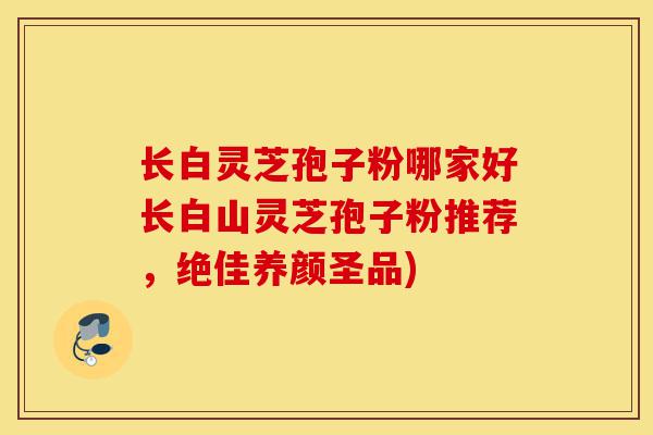 长白灵芝孢子粉哪家好长白山灵芝孢子粉推荐,绝佳养颜圣品)-第1张图片-灵芝之家 长白灵芝孢子粉哪家好长白山灵芝孢子粉推荐,绝佳养颜圣品)-第1张图片-灵芝之家