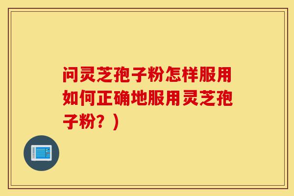 问灵芝孢子粉怎样服用如何正确地服用灵芝孢子粉？)-第1张图片-灵芝之家