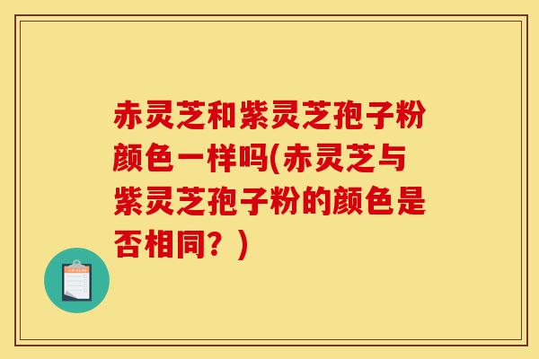 赤灵芝和紫灵芝孢子粉颜色一样吗(赤灵芝与紫灵芝孢子粉的颜色是否相同?)-第1张图片-灵芝之家 赤灵芝和紫灵芝孢子粉颜色一样吗(赤灵芝与紫灵芝孢子粉的颜色是否相同?)-第1张图片-灵芝之家