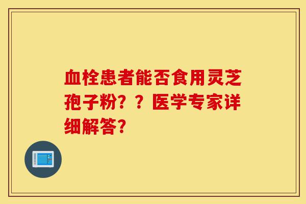 血栓患者能否食用灵芝孢子粉??医学专家详细解答?-第1张图片-灵芝之家 血栓患者能否食用灵芝孢子粉??医学专家详细解答?-第1张图片-灵芝之家