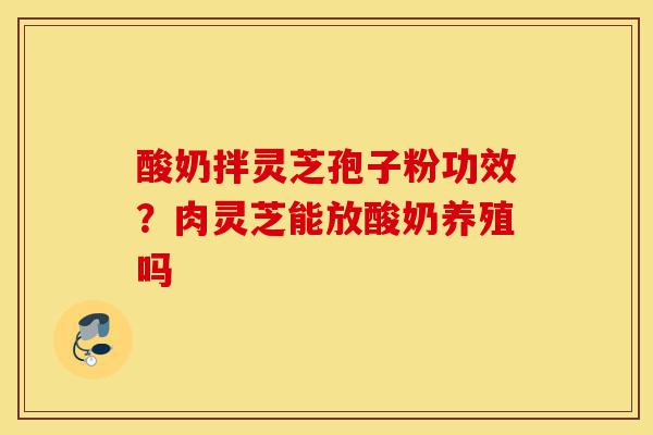 酸奶拌灵芝孢子粉功效?肉灵芝能放酸奶养殖吗-第1张图片-灵芝之家 酸奶拌灵芝孢子粉功效?肉灵芝能放酸奶养殖吗-第1张图片-灵芝之家