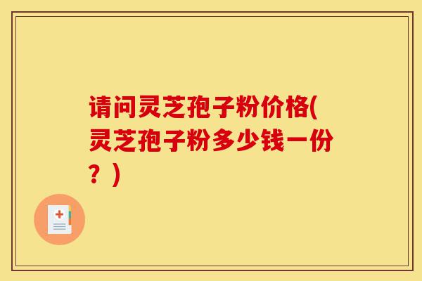 请问灵芝孢子粉价格(灵芝孢子粉多少钱一份？)-第1张图片-灵芝之家
