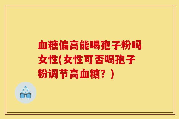 血糖偏高能喝孢子粉吗女性(女性可否喝孢子粉调节高血糖？)-第1张图片-灵芝之家