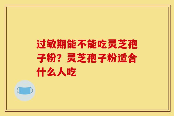 过敏期能不能吃灵芝孢子粉?灵芝孢子粉适合什么人吃-第1张图片-灵芝之家 过敏期能不能吃灵芝孢子粉?灵芝孢子粉适合什么人吃-第1张图片-灵芝之家