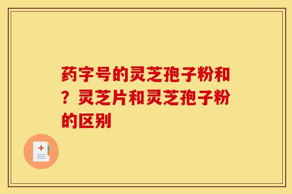药字号的灵芝孢子粉和?灵芝片和灵芝孢子粉的区别-第1张图片-灵芝之家 药字号的灵芝孢子粉和?灵芝片和灵芝孢子粉的区别-第1张图片-灵芝之家