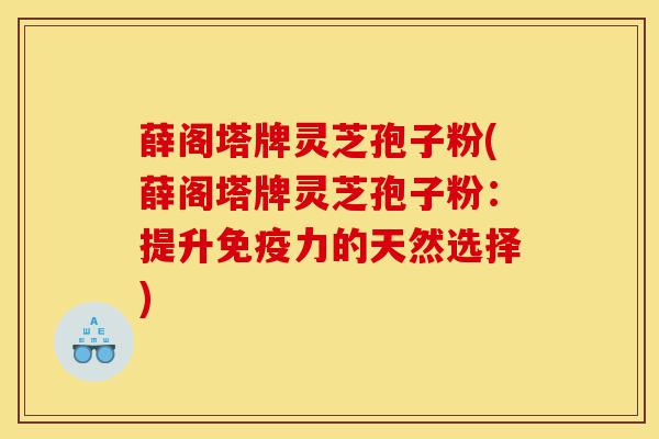薛阁塔牌灵芝孢子粉(薛阁塔牌灵芝孢子粉:提升免疫力的天然选择)-第1张图片-灵芝之家 薛阁塔牌灵芝孢子粉(薛阁塔牌灵芝孢子粉:提升免疫力的天然选择)-第1张图片-灵芝之家