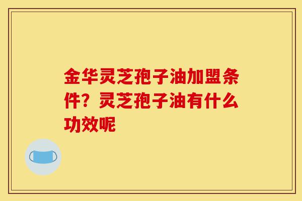 金华灵芝孢子油加盟条件？灵芝孢子油有什么功效呢-第1张图片-灵芝之家