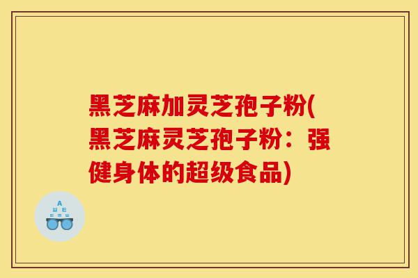 黑芝麻加灵芝孢子粉(黑芝麻灵芝孢子粉：强健身体的超级食品)-第1张图片-灵芝之家