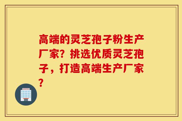高端的灵芝孢子粉生产厂家?挑选优质灵芝孢子,打造高端生产厂家?-第1张图片-灵芝之家 高端的灵芝孢子粉生产厂家?挑选优质灵芝孢子,打造高端生产厂家?-第1张图片-灵芝之家