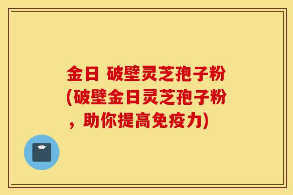 金日 破壁灵芝孢子粉(破壁金日灵芝孢子粉,助你提高免疫力)-第1张图片-灵芝之家 金日 破壁灵芝孢子粉(破壁金日灵芝孢子粉,助你提高免疫力)-第1张图片-灵芝之家
