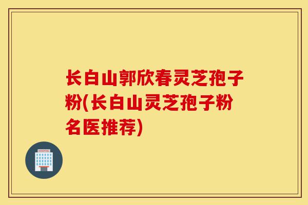 长白山郭欣春灵芝孢子粉(长白山灵芝孢子粉名医推荐)-第1张图片-灵芝之家 长白山郭欣春灵芝孢子粉(长白山灵芝孢子粉名医推荐)-第1张图片-灵芝之家