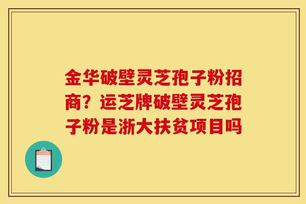 金华破壁灵芝孢子粉招商?运芝牌破壁灵芝孢子粉是浙大扶贫项目吗-第1张图片-灵芝之家 金华破壁灵芝孢子粉招商?运芝牌破壁灵芝孢子粉是浙大扶贫项目吗-第1张图片-灵芝之家