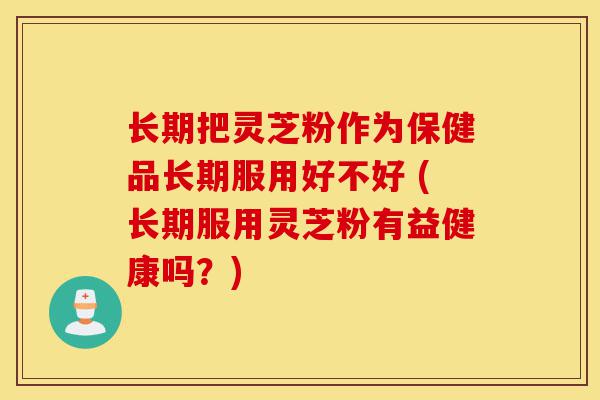 长期把灵芝粉作为保健品长期服用好不好 (长期服用灵芝粉有益健康吗?)-第1张图片-灵芝之家 长期把灵芝粉作为保健品长期服用好不好 (长期服用灵芝粉有益健康吗?)-第1张图片-灵芝之家