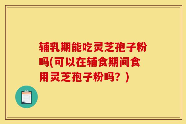 辅乳期能吃灵芝孢子粉吗(可以在辅食期间食用灵芝孢子粉吗?)-第1张图片-灵芝之家 辅乳期能吃灵芝孢子粉吗(可以在辅食期间食用灵芝孢子粉吗?)-第1张图片-灵芝之家
