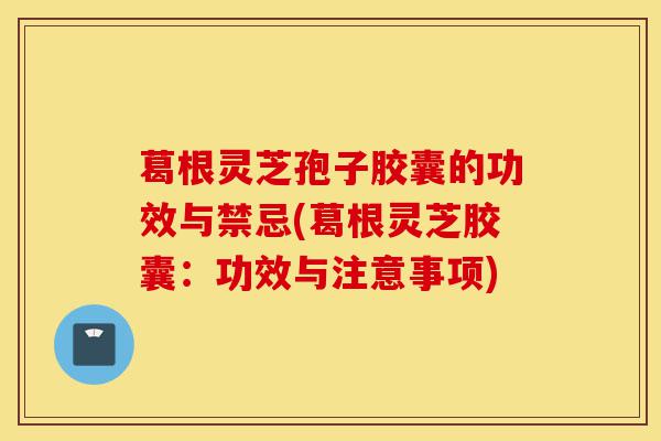 葛根灵芝孢子胶囊的功效与禁忌(葛根灵芝胶囊:功效与注意事项)-第1张图片-灵芝之家 葛根灵芝孢子胶囊的功效与禁忌(葛根灵芝胶囊:功效与注意事项)-第1张图片-灵芝之家